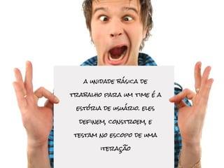 a unidade básica de

trabalho para um time é a

 estória de usuário. eles

  definem, constroem, e

 testam no escopo de uma

        iteração
 