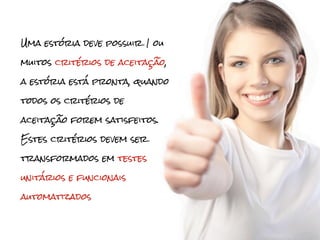 Uma estória deve possuir 1 ou

muitos critérios de aceitação,

a estória está pronta, quando

todos os critérios de

aceitação forem satisfeitos.

Estes critérios devem ser

transformados em testes

unitários e funcionais

automatizados
 
