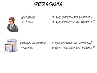 personas

vendedor          o que espera do sistema?
usuário           o que faz com os sistema?




força de vendas   o que espera do sistema?
sistema           o que faz com os sistema?
 