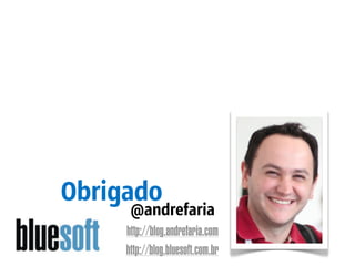 Obrigado
      @andrefaria
     http://blog.andrefaria.com
     http://blog.bluesoft.com.br
 