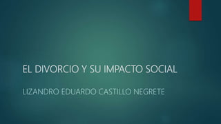 EL DIVORCIO Y SU IMPACTO SOCIAL
LIZANDRO EDUARDO CASTILLO NEGRETE
 