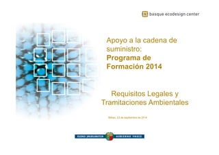 www.ihobe.net 
Apoyo a la cadena de suministro: Programa de Formación 2014 
Apoyo a la cadena de 
suministro: 
Programa de 
Formación 2014 
Requisitos Legales y 
Tramitaciones Ambientales 
Bilbao, 23 de septiembre de 2014 
 