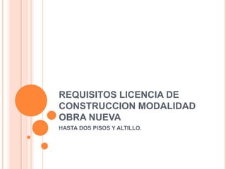 REQUISITOS LICENCIA DE
CONSTRUCCION MODALIDAD
OBRA NUEVA
HASTA DOS PISOS Y ALTILLO.
 