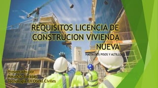 REQUISITOS LICENCIA DE
CONSTRUCION VIVIENDA
NUEVA
HASTA DOS PISOS Y ALTILLO
Presentado por
Mauricio Barajas
Tecnología En Obras Civiles
 