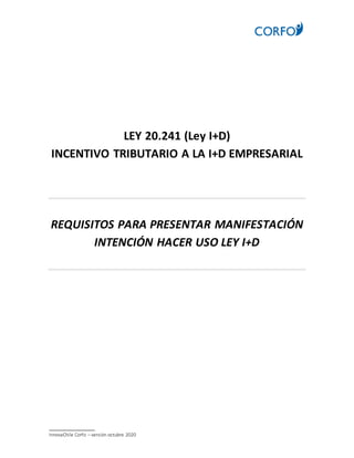 _______________
InnovaChile Corfo – versión octubre 2020
LEY 20.241 (Ley I+D)
INCENTIVO TRIBUTARIO A LA I+D EMPRESARIAL
REQUISITOS PARA PRESENTAR MANIFESTACIÓN
INTENCIÓN HACER USO LEY I+D
 