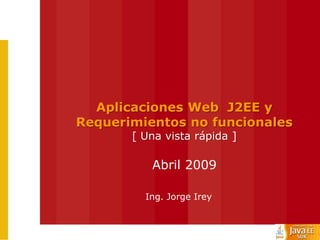 Aplicaciones Web J2EE y
Requerimientos no funcionales
       [ Una vista rápida ]

          Abril 2009

         Ing. Jorge Irey
 