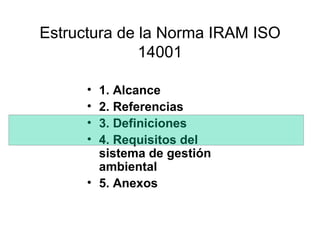Estructura de la Norma IRAM ISO
              14001

      • 1. Alcance
      • 2. Referencias
      • 3. Definiciones
      • 4. Requisitos del
        sistema de gestión
        ambiental
      • 5. Anexos
 
