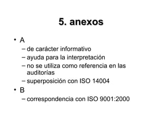 5. anexos
• A
  – de carácter informativo
  – ayuda para la interpretación
  – no se utiliza como referencia en las
    auditorías
  – superposición con ISO 14004
• B
  – correspondencia con ISO 9001:2000
 
