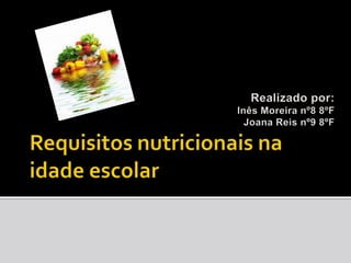 Requisitos nutricionais na idade escolar Realizado por:  Inês Moreira nº8 8ºF Joana Reis nº9 8ºF 