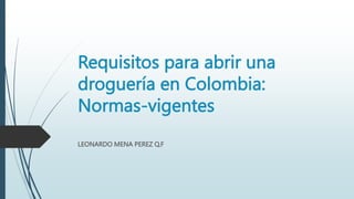 Requisitos para abrir una
droguería en Colombia:
Normas-vigentes
LEONARDO MENA PEREZ Q.F
 
