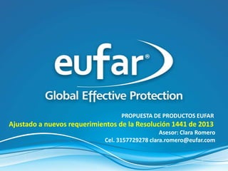 PROPUESTA DE PRODUCTOS EUFAR

Ajustado a nuevos requerimientos de la Resolución 1441 de 2013
Asesor EUFAR: Clara Romero
clara.romero@eufar.com

 