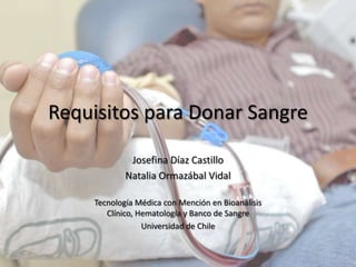 Requisitos para Donar Sangre

             Josefina Díaz Castillo
            Natalia Ormazábal Vidal

    Tecnología Médica con Mención en Bioanálisis
       Clínico, Hematología y Banco de Sangre
                 Universidad de Chile
 