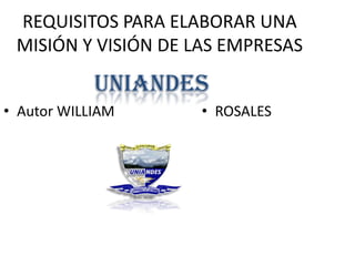 REQUISITOS PARA ELABORAR UNA
 MISIÓN Y VISIÓN DE LAS EMPRESAS

            UNIANDES
• Autor WILLIAM      • ROSALES
 