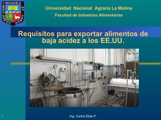 Requisitos para exportar alimentos de
baja acidez a los EE.UU.
1
Universidad Nacional Agraria La Molina
Facultad de Industrias Alimentarias
Ing. Carlos Elías P.
 