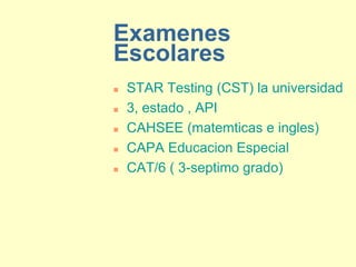 Examenes
Escolares
   STAR Testing (CST) la universidad
   3, estado , API
   CAHSEE (matemticas e ingles)
   CAPA Educacion Especial
   CAT/6 ( 3-septimo grado)
 