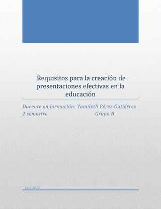 Requisitos para la creacion de
       presentaciones efectivas en la
                educacion
Docente en formación: Yamileth Pérez Gutiérrez
2 semestre                   Grupo B




14-2-2013
 