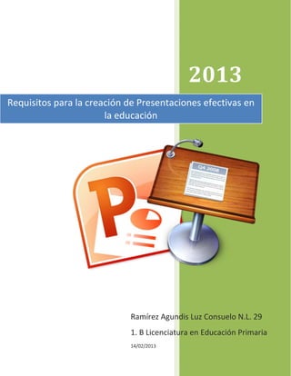 2013
Requisitos para la creación de Presentaciones efectivas en
                       la educación




                            Ramírez Agundis Luz Consuelo N.L. 29
                            1. B Licenciatura en Educación Primaria
                            14/02/2013
 