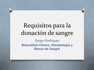 Requisitos para la
donación de sangre
Sergio Rodríguez
Bioanálisis Clínico, Hematología y
Banco de Sangre

 