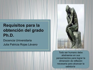 Docencia Universitaria
Julia Patricia Rojas Lévano.
Todo ser humano debe
abstraerse en sus
pensamientos para lograr la
dimensión de reflexión
necesaria para alcanzar la
sabiduría.
 