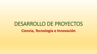 DESARROLLO DE PROYECTOS
Ciencia, Tecnología e Innovación
 
