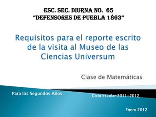 Esc. Sec. Diurna No. 65
         “Defensores De puebla 1863”




                         Clase de Matemáticas

Para los Segundos Años      Ciclo escolar 2011-2012


                                            Enero 2012
 