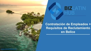 Contratación de Empleados +
Requisitos de Reclutamiento
en Belice
www.bizlatinhub.com
 
