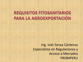 Ing. Iván Serpa Cárdenas
Especialista en Regulaciones y
Acceso a Mercados
PROMPERU

 