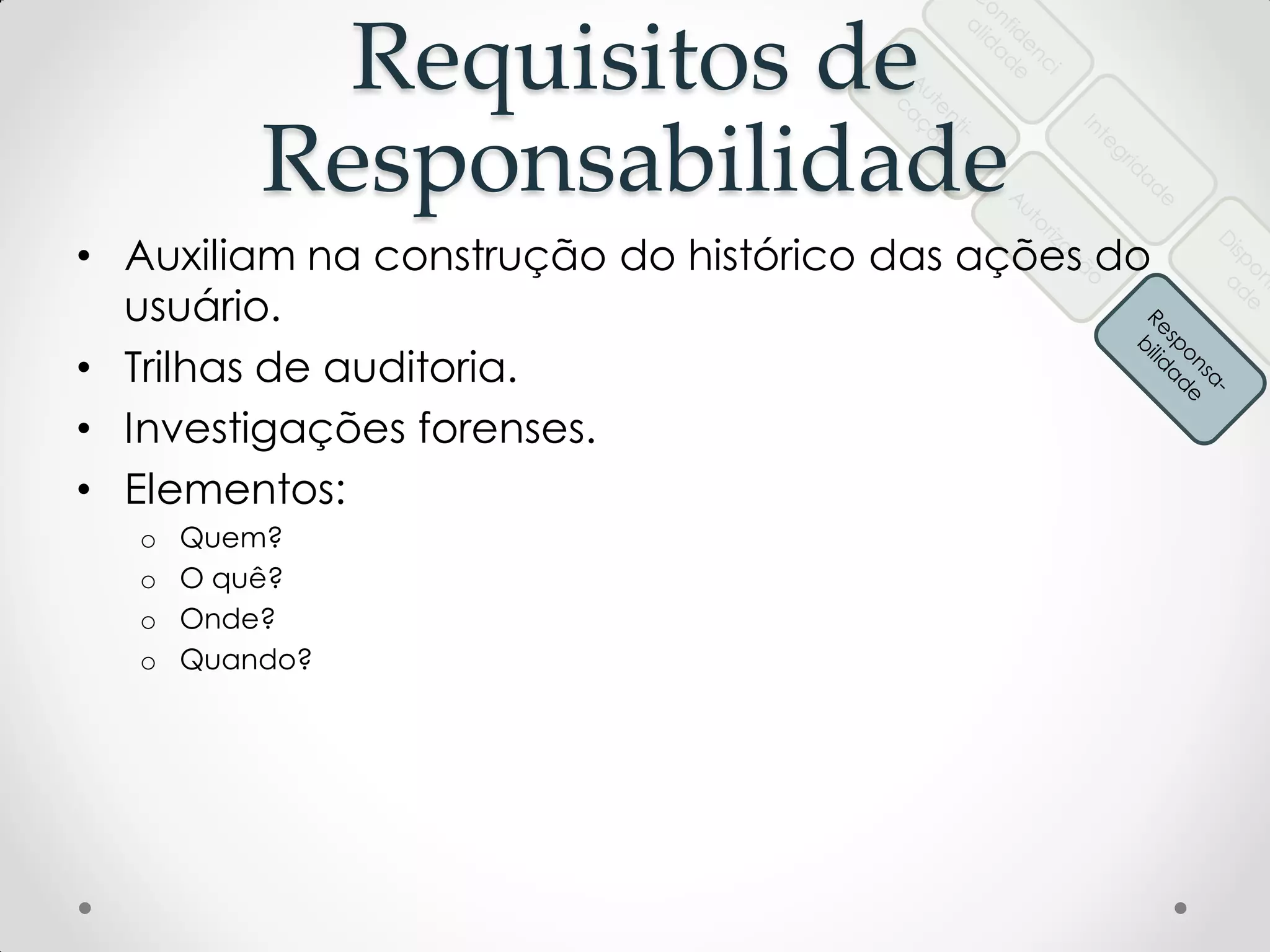 Requisitos de
Responsabilidade
• Auxiliam na construção do histórico das ações do
usuário.
• Trilhas de auditoria.
• Investigações forenses.
• Elementos:
o Quem?
o O quê?
o Onde?
o Quando?
 