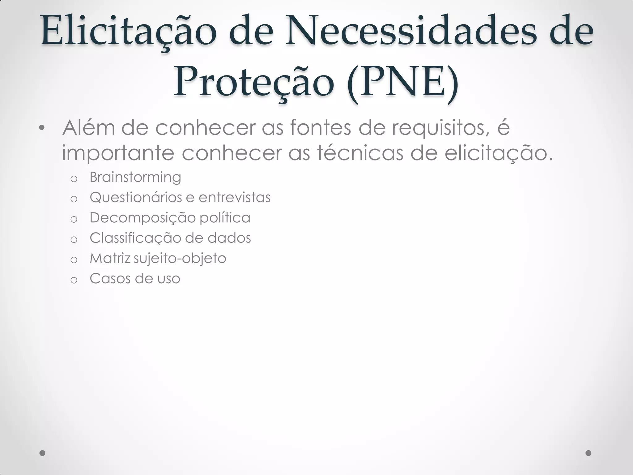 Elicitação de Necessidades de
Proteção (PNE)
• Além de conhecer as fontes de requisitos, é
importante conhecer as técnicas de elicitação.
o Brainstorming
o Questionários e entrevistas
o Decomposição política
o Classificação de dados
o Matriz sujeito-objeto
o Casos de uso
 