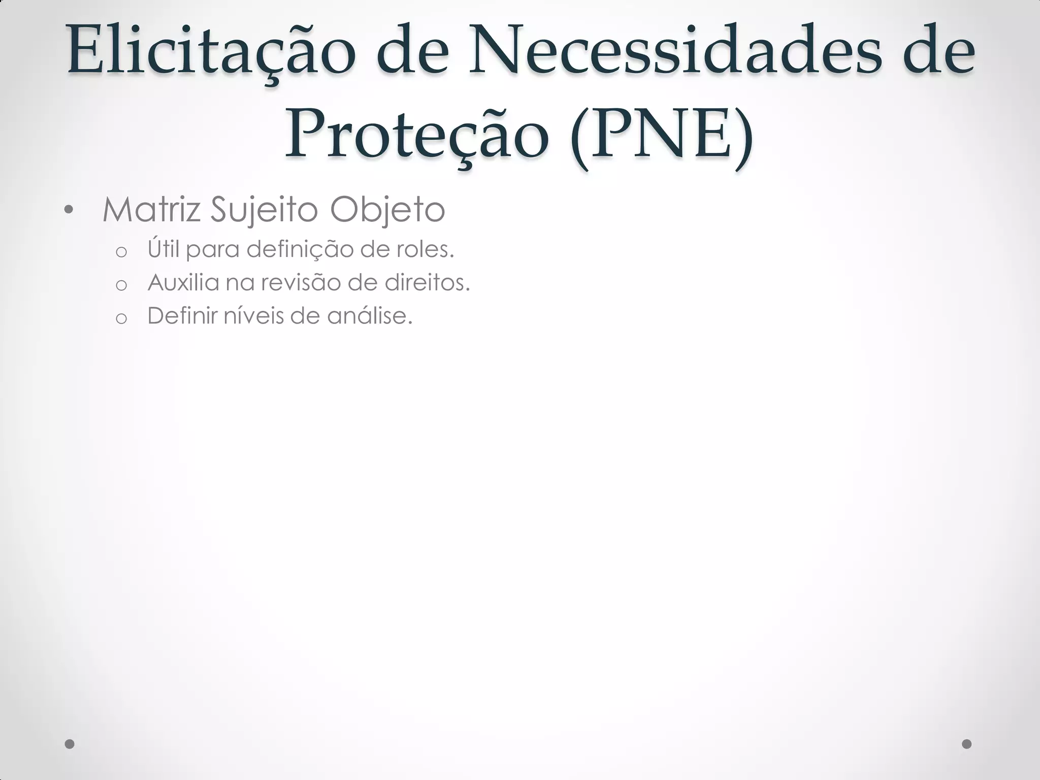 Elicitação de Necessidades de
Proteção (PNE)
• Matriz Sujeito Objeto
o Útil para definição de roles.
o Auxilia na revisão de direitos.
o Definir níveis de análise.
 