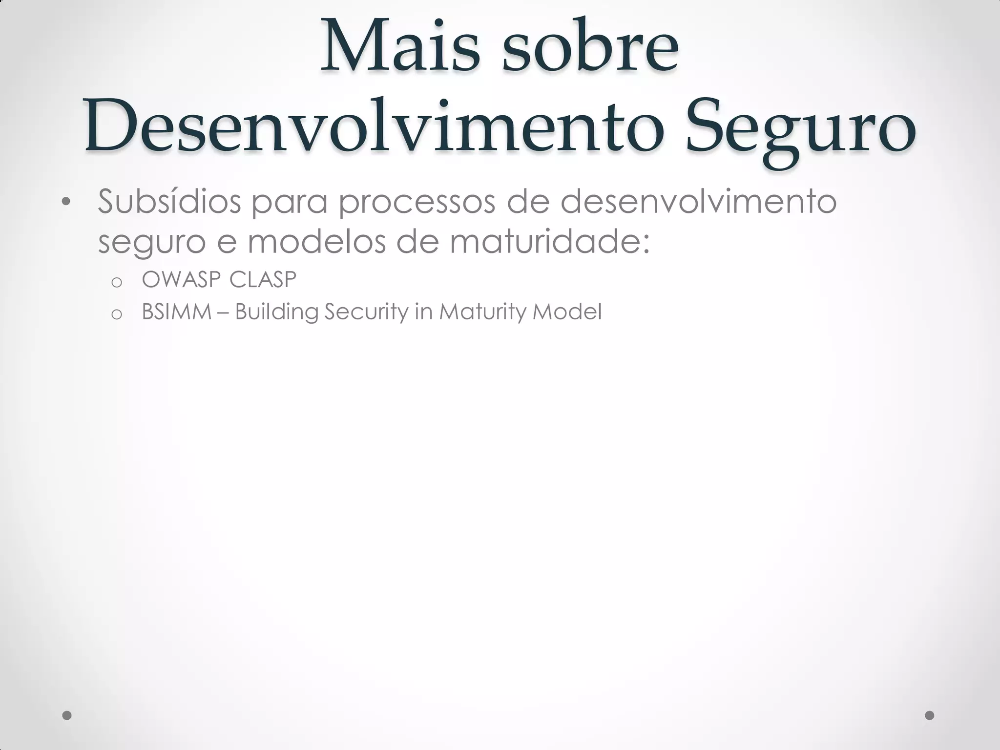 Mais sobre
Desenvolvimento Seguro
• Subsídios para processos de desenvolvimento
seguro e modelos de maturidade:
o OWASP CLASP
o BSIMM – Building Security in Maturity Model
 