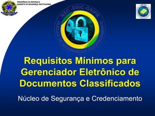 PRESIDÊNCIA DA REPÚBLICA
GABINETE DE SEGURANÇA INSTITUCIONAL
Requisitos Mínimos para
Gerenciador Eletrônico de
Documentos Classificados
Núcleo de Segurança e Credenciamento
 