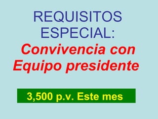 REQUISITOS ESPECIAL: Convivencia con Equipo presidente  3,500 p.v. Este mes  