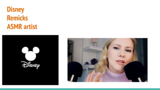 Disney
Remicks
ASMR artist
 