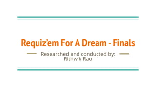 Requiz’em For A Dream -Finals
Researched and conducted by:
Rithwik Rao
 