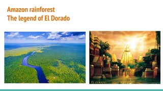 Amazon rainforest
The legend of El Dorado
 
