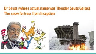 Dr Seuss (whose actual name was Theodor Seuss Geisel)
The snow fortress from Inception
 