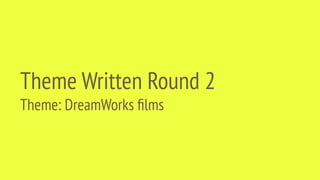 Theme Written Round 2
Theme: DreamWorks ﬁlms
 