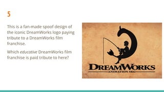 5
This is a fan-made spoof design of
the iconic DreamWorks logo paying
tribute to a DreamWorks ﬁlm
franchise.
Which educative DreamWorks ﬁlm
franchise is paid tribute to here?
 