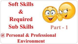 Soft Skills
&
Required
Sub Skills
Personal & Professional
Environment
@
Part - 1
 