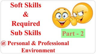 Soft Skills
&
Required
Sub Skills
Personal & Professional
Environment
@
Part - 2
 