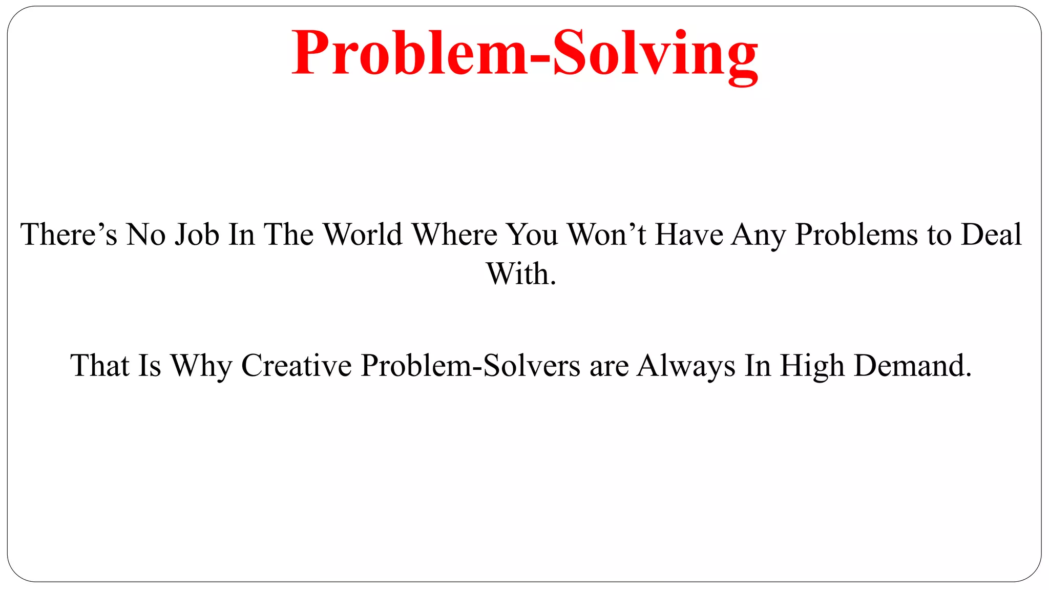 Problem-Solving
There’s No Job In The World Where You Won’t Have Any Problems to Deal
With.
That Is Why Creative Problem-Solvers are Always In High Demand.
 