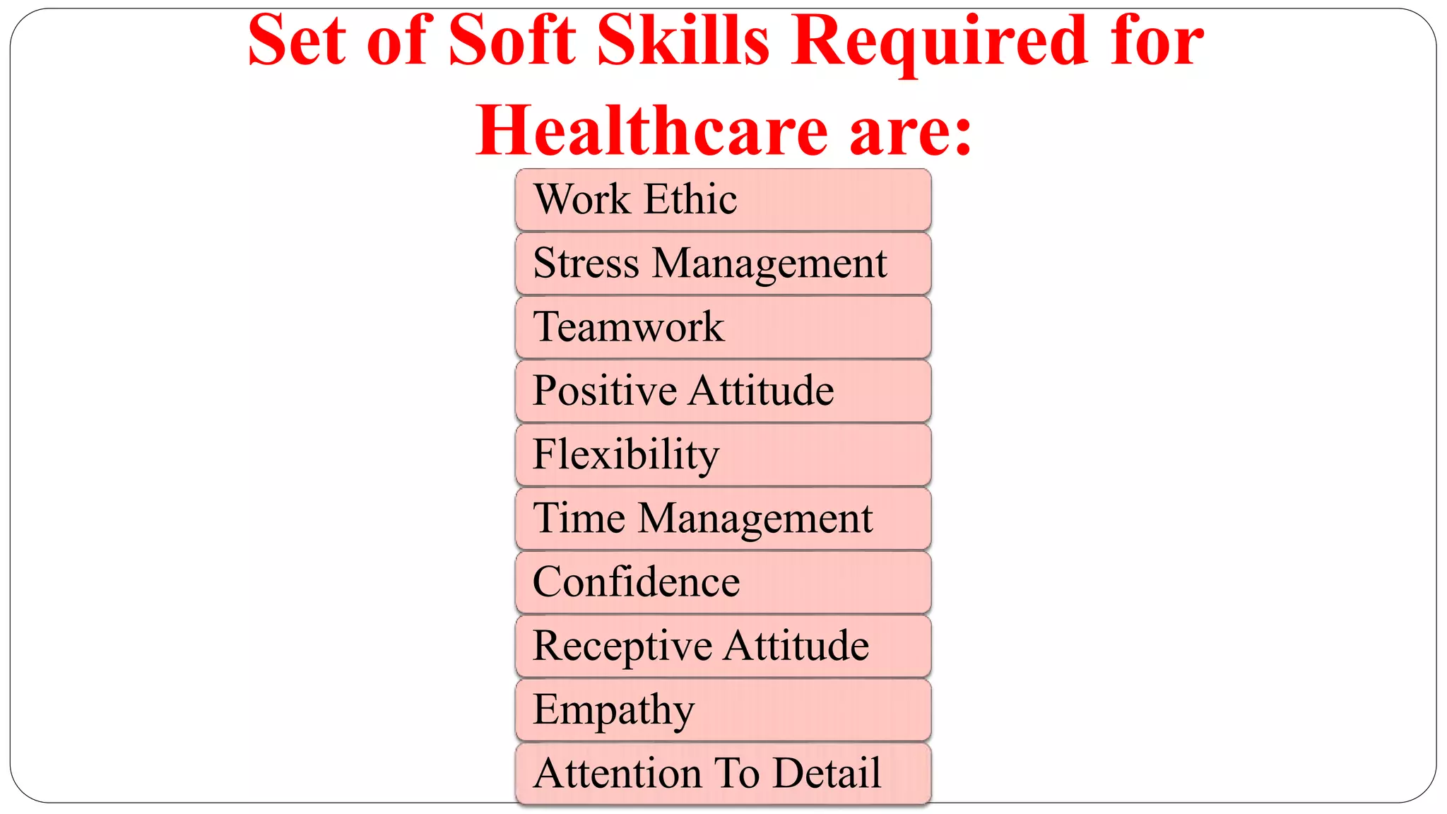 Set of Soft Skills Required for
Healthcare are:
Work Ethic
Stress Management
Teamwork
Positive Attitude
Flexibility
Time Management
Confidence
Receptive Attitude
Empathy
Attention To Detail
 