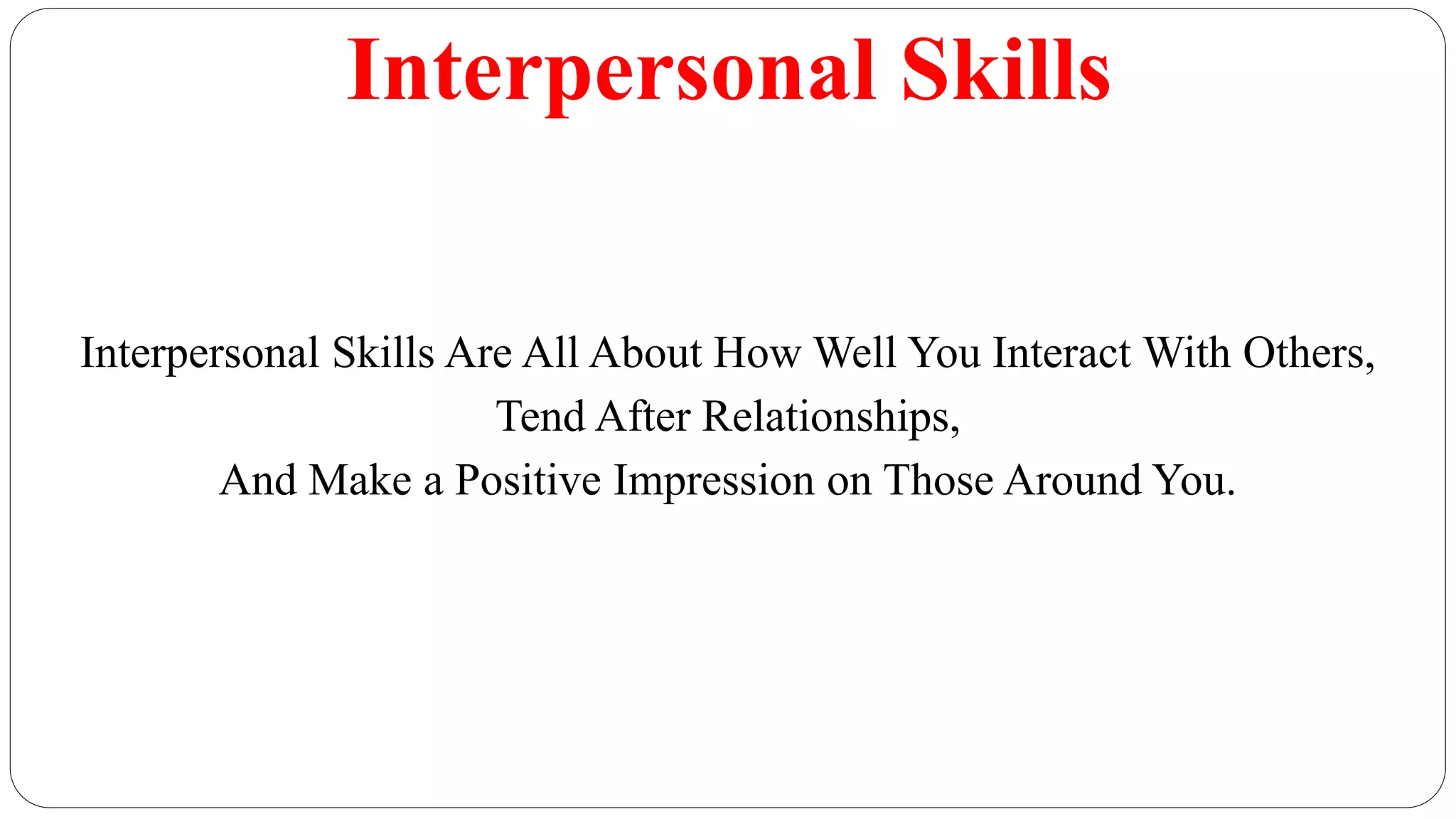 Interpersonal Skills
Interpersonal Skills Are All About How Well You Interact With Others,
Tend After Relationships,
And Make a Positive Impression on Those Around You.
 