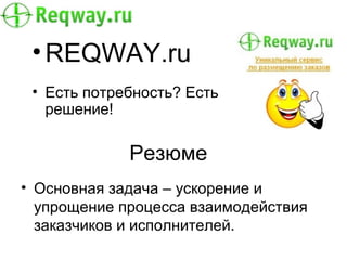 • REQWAY.ru
 • Есть потребность? Есть
   решение!

             Резюме
• Основная задача – ускорение и
  упрощение процесса взаимодействия
  заказчиков и исполнителей.
 