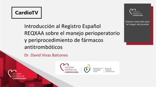 Espacio reservado para
la imagen del ponente
Introducción al Registro Español
REQXAA sobre el manejo perioperatorio
y periprocedimiento de fármacos
antitrombóticos
Dr. David Vivas Balcones
 