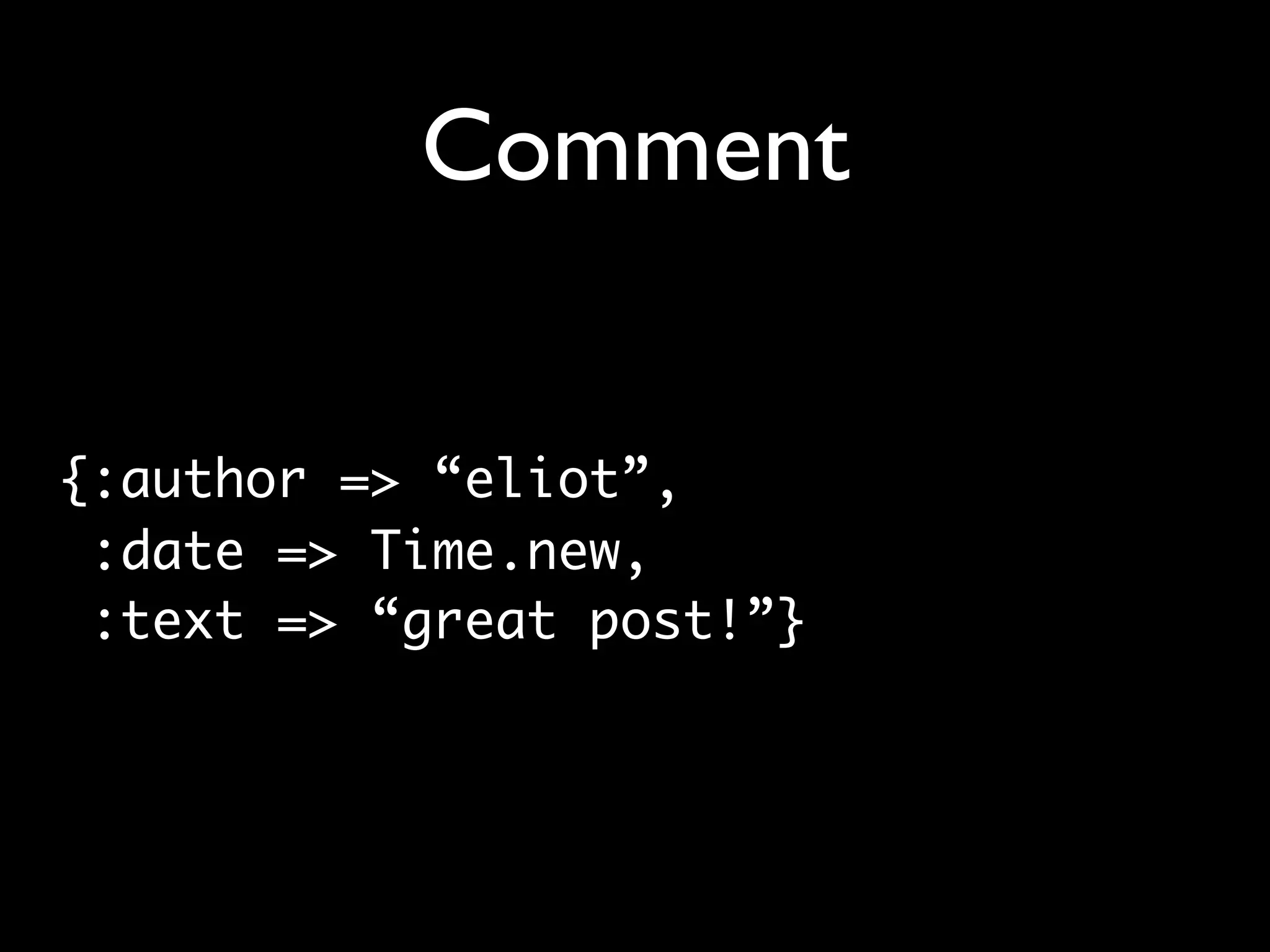 Comment {:author => “eliot”, :date => Time.new, :text => “great post!”} 