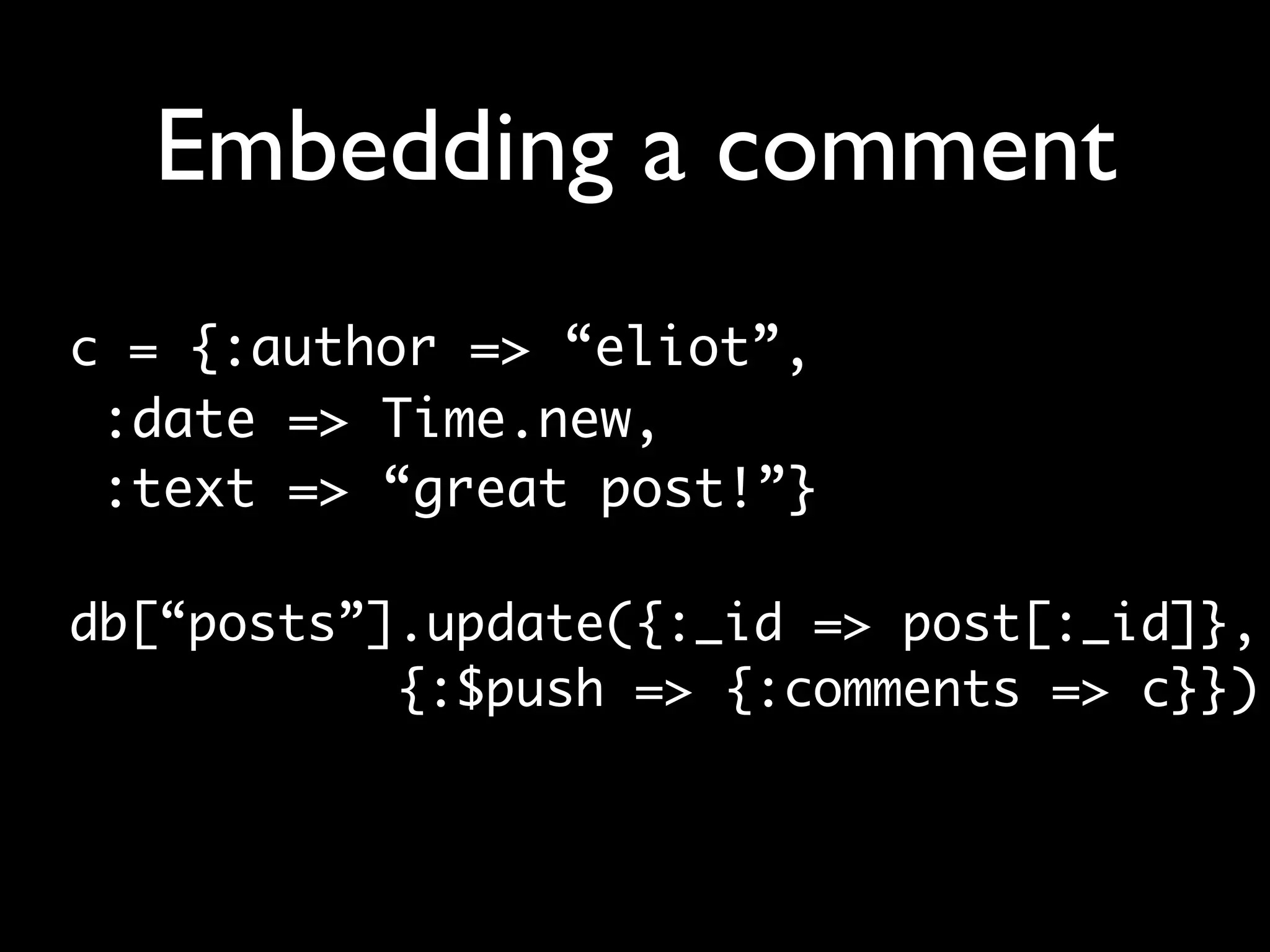Embedding a comment c = {:author => “eliot”, :date => Time.new, :text => “great post!”} db[“posts”].update({:_id => post[:_id]}, {:$push => {:comments => c}}) 