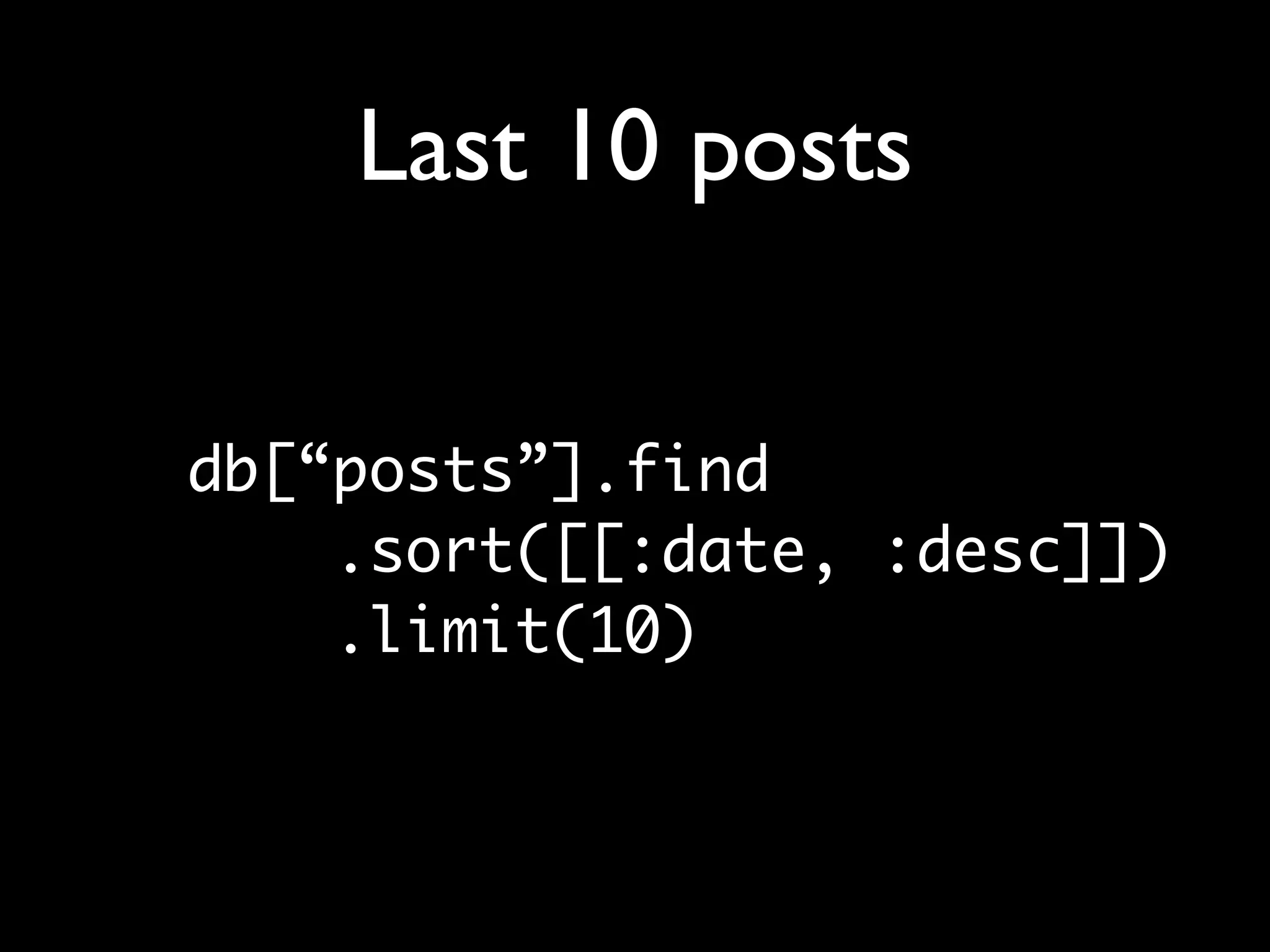 Last 10 posts db[“posts”].find .sort([[:date, :desc]]) .limit(10) 