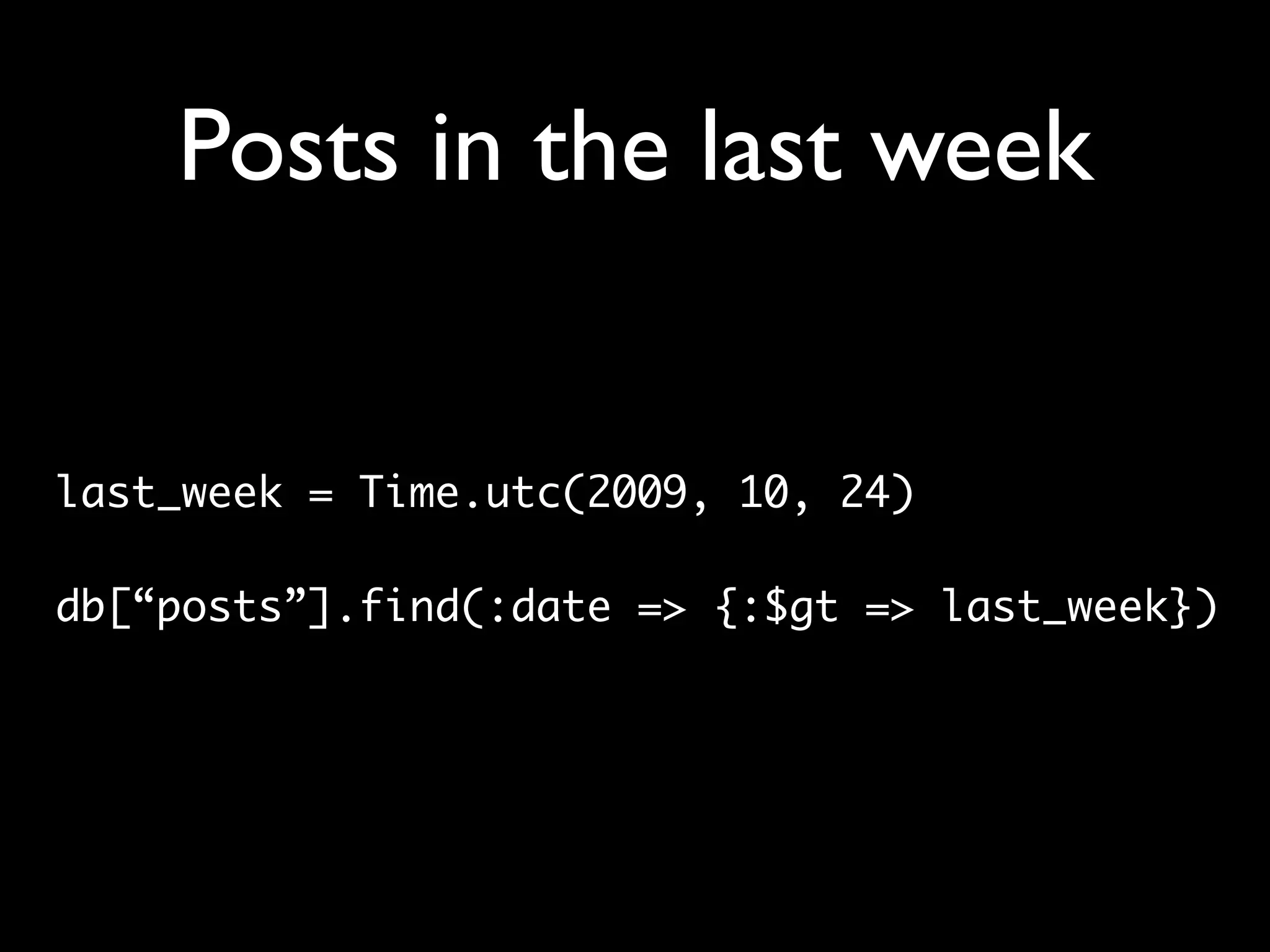 Posts in the last week last_week = Time.utc(2009, 10, 24) db[“posts”].find(:date => {:$gt => last_week}) 